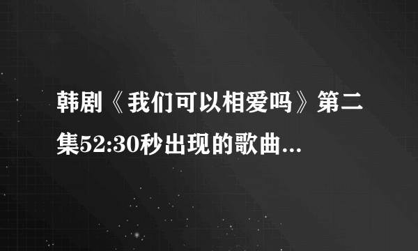 韩剧《我们可以相爱吗》第二集52:30秒出现的歌曲叫什么名字？觉得很好听。希望有人知道，谢谢了!