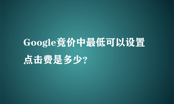 Google竞价中最低可以设置点击费是多少？