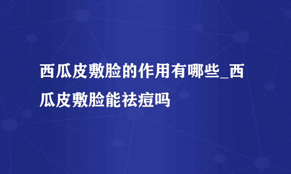 西瓜皮敷脸的作用有哪些_西瓜皮敷脸能祛痘吗