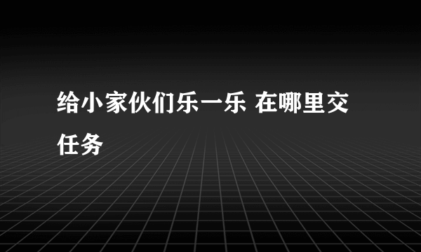 给小家伙们乐一乐 在哪里交任务