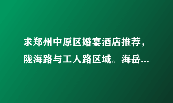 求郑州中原区婚宴酒店推荐，陇海路与工人路区域。海岳酒楼场地还好但菜不咋地，其他的性价比实惠的推荐一