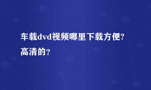 车载dvd视频哪里下载方便?高清的？