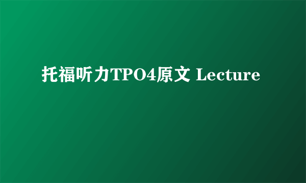 托福听力TPO4原文 Lecture