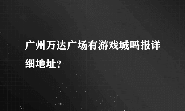 广州万达广场有游戏城吗报详细地址？