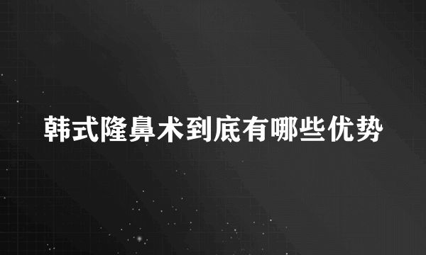 韩式隆鼻术到底有哪些优势