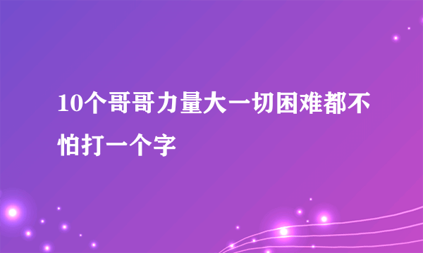 10个哥哥力量大一切困难都不怕打一个字