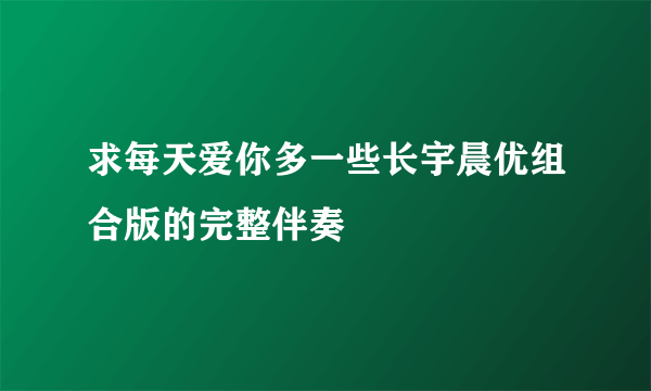 求每天爱你多一些长宇晨优组合版的完整伴奏