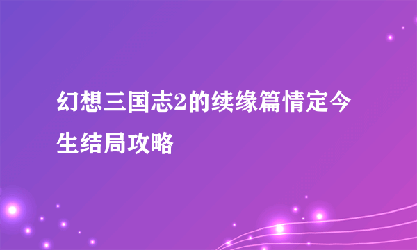 幻想三国志2的续缘篇情定今生结局攻略