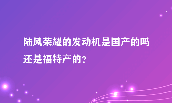 陆风荣耀的发动机是国产的吗还是福特产的？