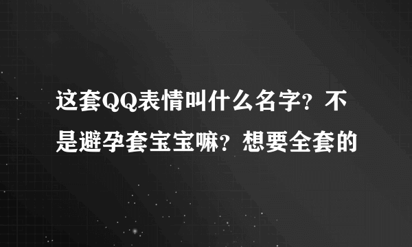 这套QQ表情叫什么名字？不是避孕套宝宝嘛？想要全套的