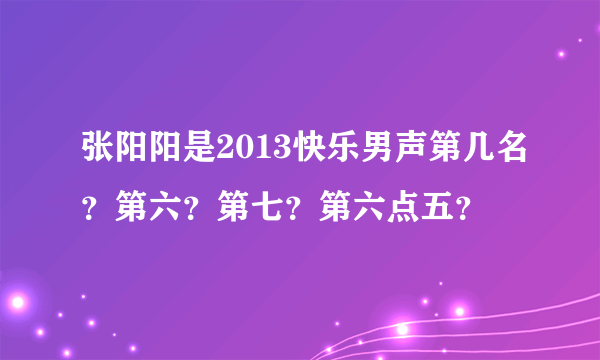 张阳阳是2013快乐男声第几名？第六？第七？第六点五？