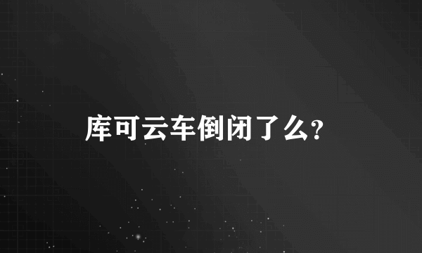 库可云车倒闭了么？