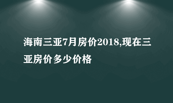 海南三亚7月房价2018,现在三亚房价多少价格