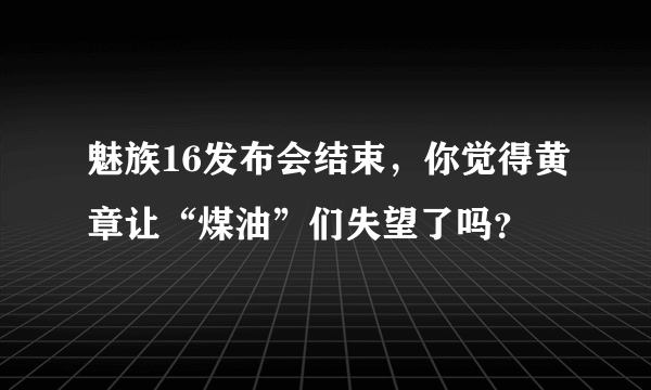 魅族16发布会结束，你觉得黄章让“煤油”们失望了吗？