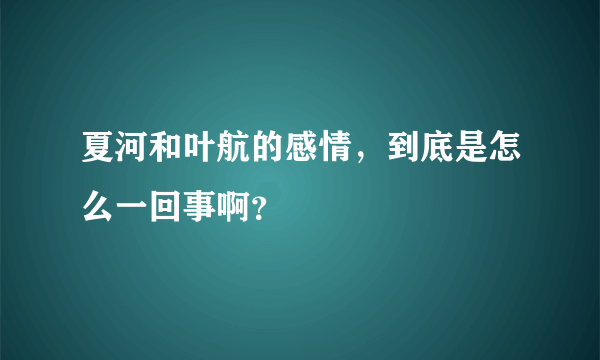 夏河和叶航的感情，到底是怎么一回事啊？