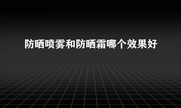 防晒喷雾和防晒霜哪个效果好