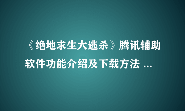 《绝地求生大逃杀》腾讯辅助软件功能介绍及下载方法 绝地求生腾讯助手下载方法