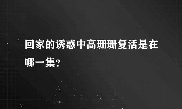 回家的诱惑中高珊珊复活是在哪一集？