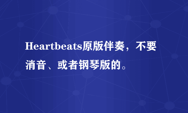 Heartbeats原版伴奏，不要消音、或者钢琴版的。