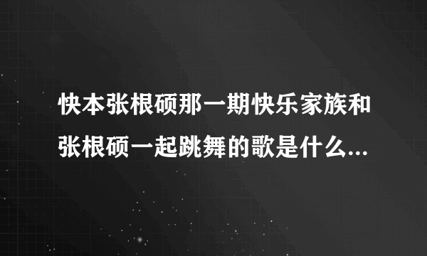 快本张根硕那一期快乐家族和张根硕一起跳舞的歌是什么？【好像说就是张根硕的歌】？