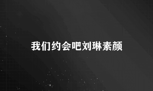 我们约会吧刘琳素颜