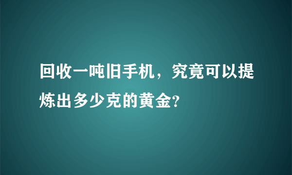 回收一吨旧手机，究竟可以提炼出多少克的黄金？