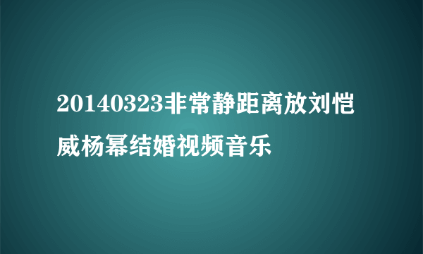 20140323非常静距离放刘恺威杨幂结婚视频音乐