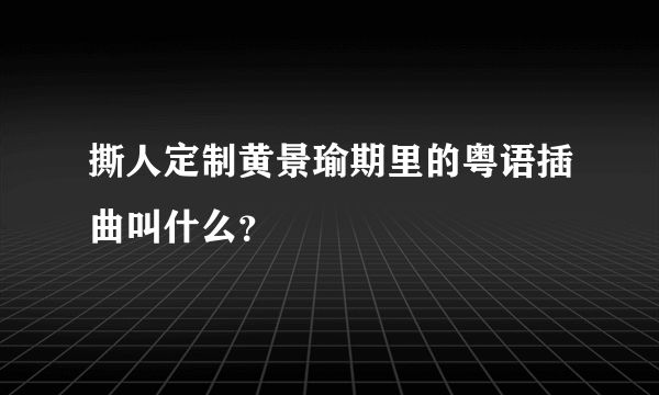 撕人定制黄景瑜期里的粤语插曲叫什么？