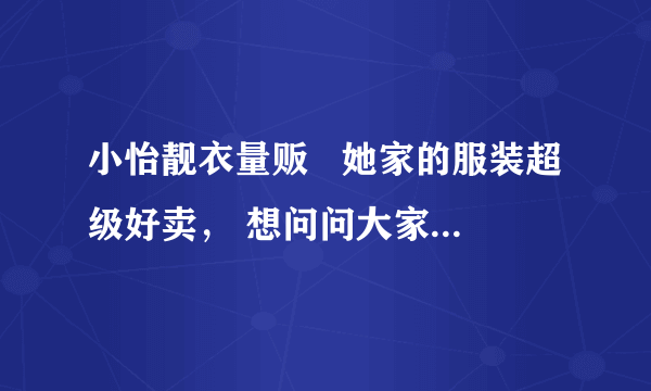 小怡靓衣量贩   她家的服装超级好卖， 想问问大家知道她是在哪进货的吗？