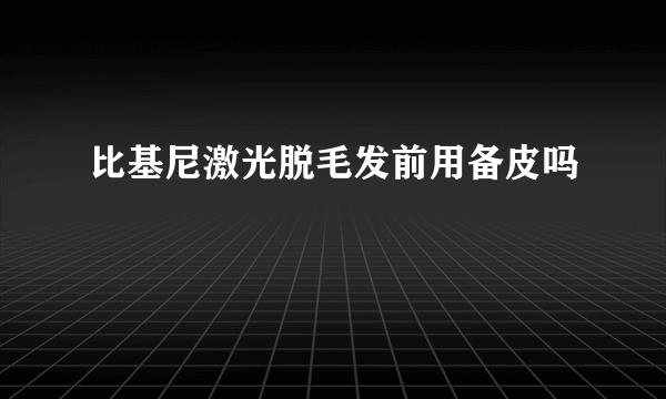 比基尼激光脱毛发前用备皮吗