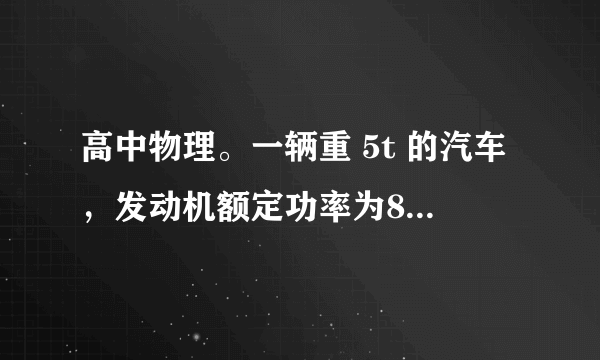 高中物理。一辆重 5t 的汽车，发动机额定功率为80kw，汽车从静止开始以加速度a=1m/s^2 做