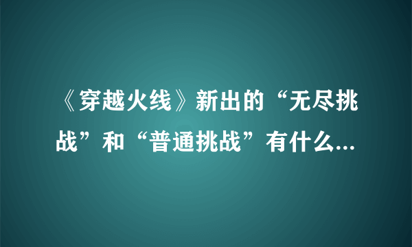 《穿越火线》新出的“无尽挑战”和“普通挑战”有什么区别？挑战模式会重回巅峰吗？