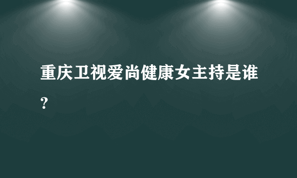 重庆卫视爱尚健康女主持是谁？