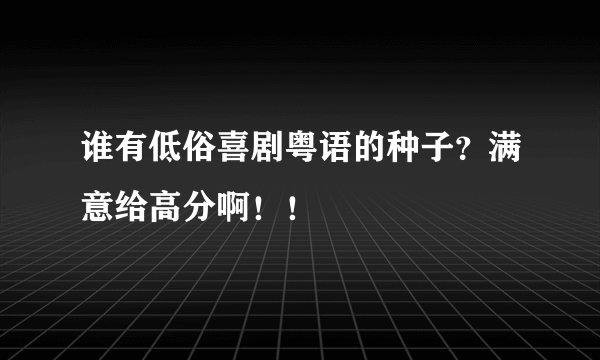 谁有低俗喜剧粤语的种子？满意给高分啊！！