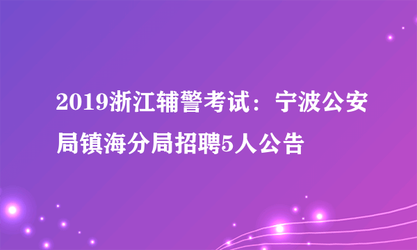 2019浙江辅警考试：宁波公安局镇海分局招聘5人公告