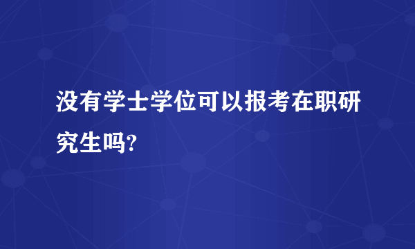 没有学士学位可以报考在职研究生吗?