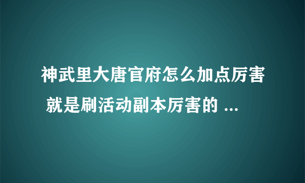 神武里大唐官府怎么加点厉害 就是刷活动副本厉害的 有人组？