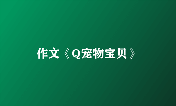 作文《Q宠物宝贝》