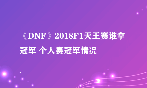 《DNF》2018F1天王赛谁拿冠军 个人赛冠军情况