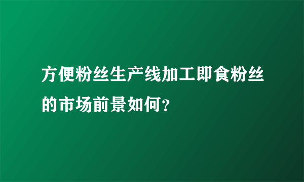 方便粉丝生产线加工即食粉丝的市场前景如何？