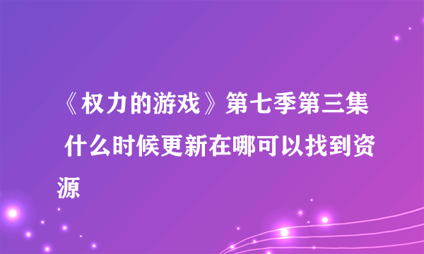 《权力的游戏》第七季第三集 什么时候更新在哪可以找到资源