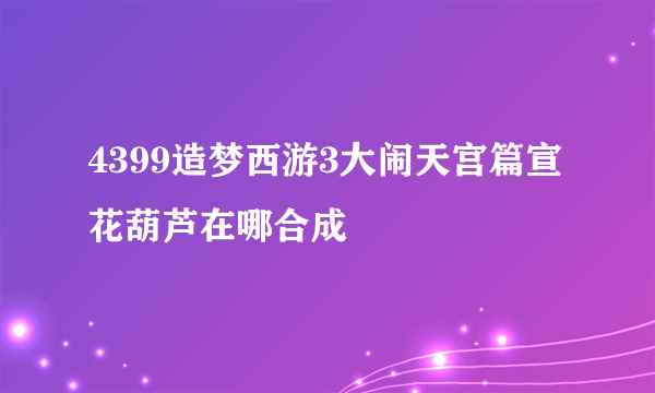 4399造梦西游3大闹天宫篇宣花葫芦在哪合成