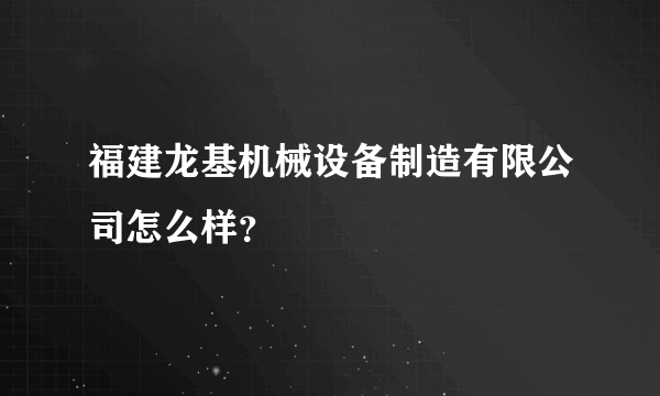 福建龙基机械设备制造有限公司怎么样？