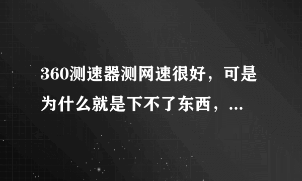 360测速器测网速很好，可是为什么就是下不了东西，网打开网页超慢啊？