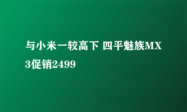 与小米一较高下 四平魅族MX3促销2499