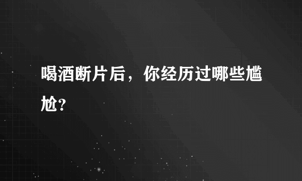 喝酒断片后，你经历过哪些尴尬？