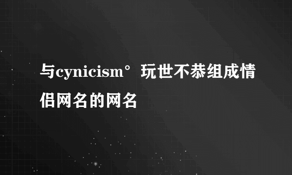 与cynicism°玩世不恭组成情侣网名的网名