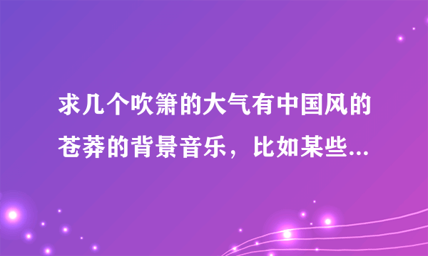 求几个吹箫的大气有中国风的苍莽的背景音乐，比如某些电影中磅礴场面的曲子