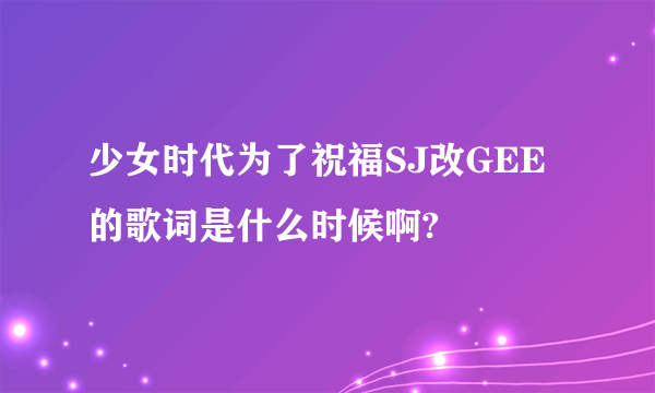 少女时代为了祝福SJ改GEE的歌词是什么时候啊?