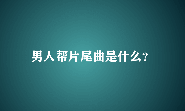 男人帮片尾曲是什么？